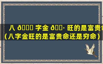 八 🐒 字金 🌷 旺的是富贵命（八字金旺的是富贵命还是穷命）